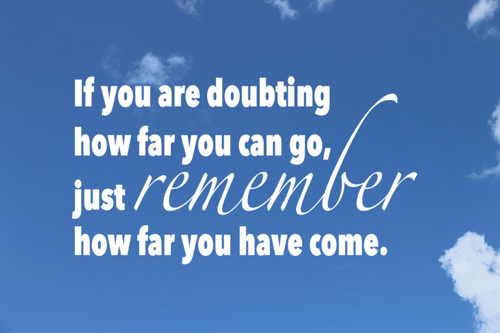 If you are doubting how far you can go, just remeber how far you have come over a background of the sky and clouds.